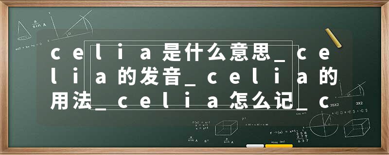 celia是什么意思_celia的发音_celia的用法_celia怎么记_celia翻译