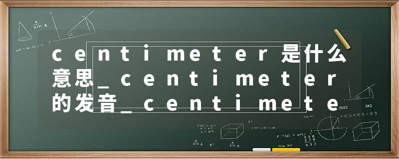 centimeter是什么意思_centimeter的发音_centimeter的用法_centimeter怎么记_centimeter翻译