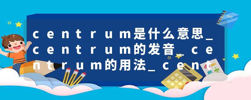 centrum是什么意思_centrum的发音_centrum的用法_centrum怎么记_centrum翻译