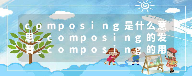 composing是什么意思_composing的发音_composing的用法_composing怎么记_composing翻译