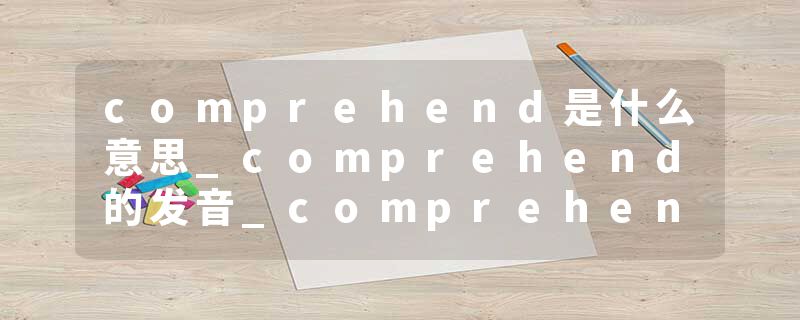 comprehend是什么意思_comprehend的发音_comprehend的用法_comprehend怎么记_comprehend翻译