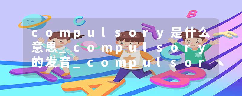 compulsory是什么意思_compulsory的发音_compulsory的用法_compulsory怎么记_compulsory翻译