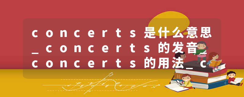 concerts是什么意思_concerts的发音_concerts的用法_concerts怎么记_concerts翻译