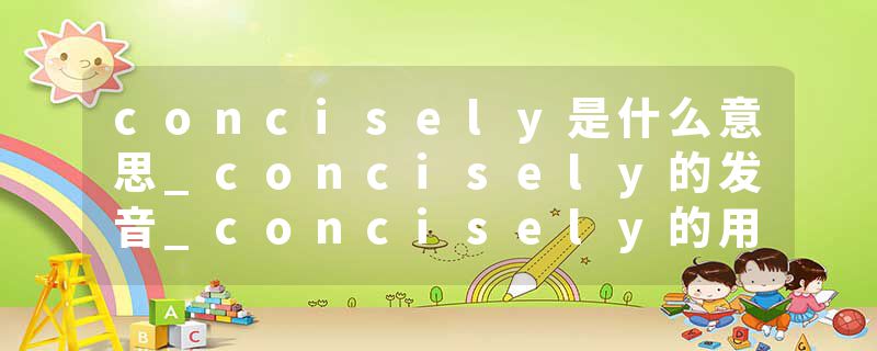 concisely是什么意思_concisely的发音_concisely的用法_concisely怎么记_concisely翻译