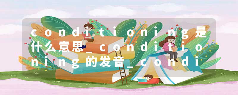 conditioning是什么意思_conditioning的发音_conditioning的用法_conditioning怎么记_conditioning翻译