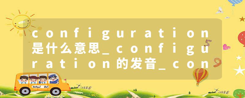 configuration是什么意思_configuration的发音_configuration的用法_configuration怎么记_configuration翻译