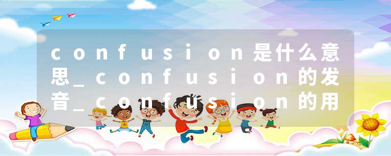 confusion是什么意思_confusion的发音_confusion的用法_confusion怎么记_confusion翻译