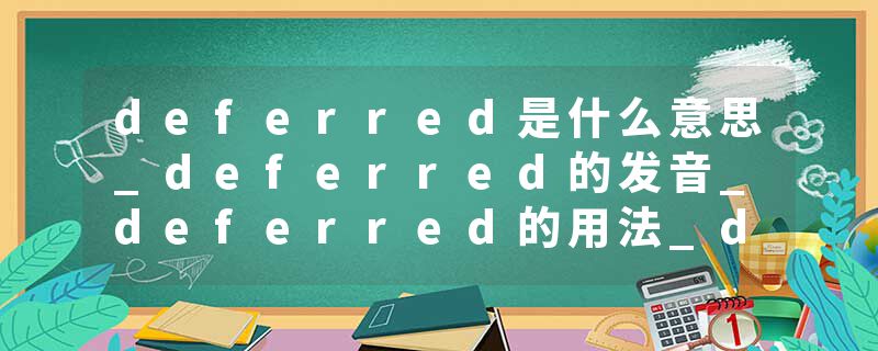 deferred是什么意思_deferred的发音_deferred的用法_deferred怎么记_deferred翻译