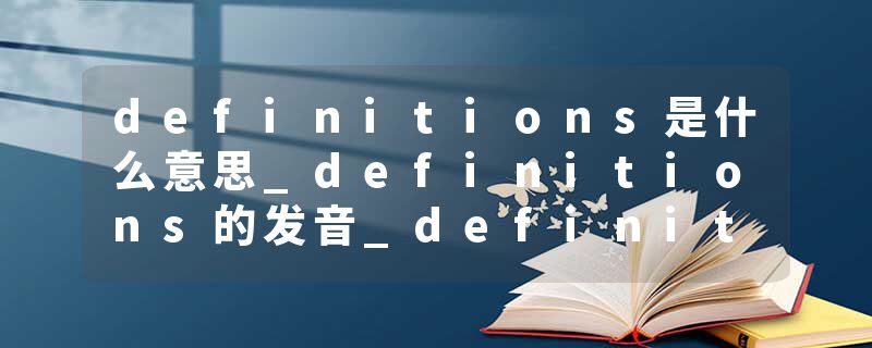 definitions是什么意思_definitions的发音_definitions的用法_definitions怎么记_definitions翻译