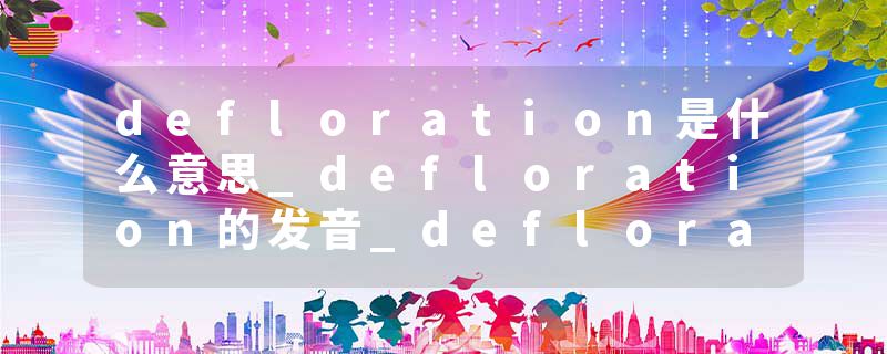 defloration是什么意思_defloration的发音_defloration的用法_defloration怎么记_defloration翻译
