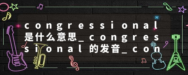 congressional是什么意思_congressional的发音_congressional的用法_congressional怎么记_congressional翻译