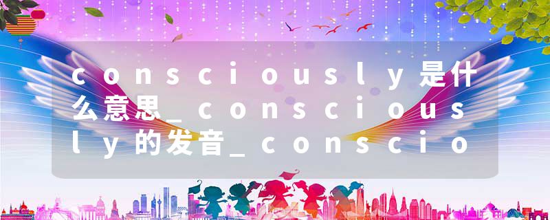consciously是什么意思_consciously的发音_consciously的用法_consciously怎么记_consciously翻译