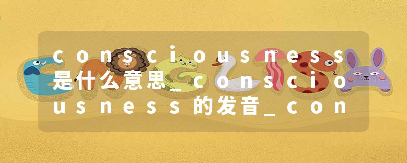 consciousness是什么意思_consciousness的发音_consciousness的用法_consciousness怎么记_consciousness翻译