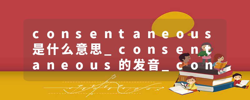 consentaneous是什么意思_consentaneous的发音_consentaneous的用法_consentaneous怎么记_consentaneous翻译