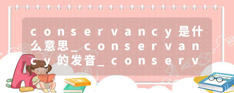 conservancy是什么意思_conservancy的发音_conservancy的用法_conservancy怎么记_conservancy翻译