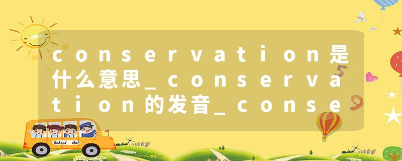 conservation是什么意思_conservation的发音_conservation的用法_conservation怎么记_conservation翻译