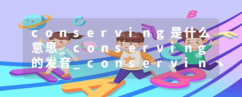 conserving是什么意思_conserving的发音_conserving的用法_conserving怎么记_conserving翻译