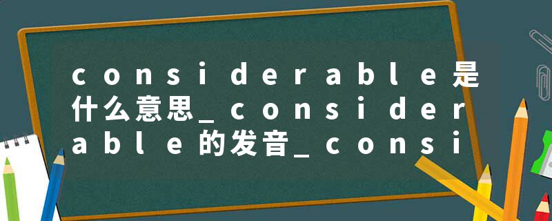 considerable是什么意思_considerable的发音_considerable的用法_considerable怎么记_considerable翻译