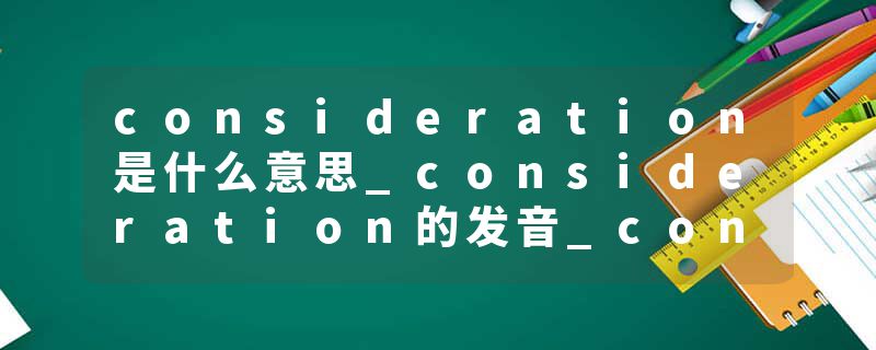 consideration是什么意思_consideration的发音_consideration的用法_consideration怎么记_consideration翻译