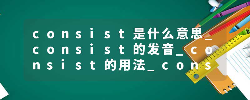 consist是什么意思_consist的发音_consist的用法_consist怎么记_consist翻译