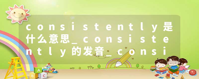 consistently是什么意思_consistently的发音_consistently的用法_consistently怎么记_consistently翻译
