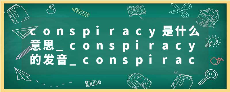 conspiracy是什么意思_conspiracy的发音_conspiracy的用法_conspiracy怎么记_conspiracy翻译