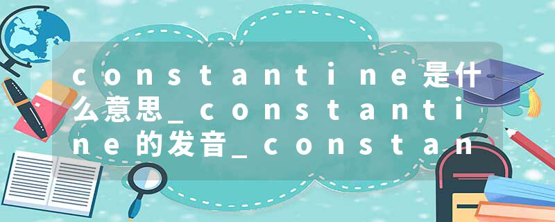 constantine是什么意思_constantine的发音_constantine的用法_constantine怎么记_constantine翻译