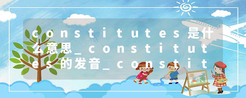 constitutes是什么意思_constitutes的发音_constitutes的用法_constitutes怎么记_constitutes翻译