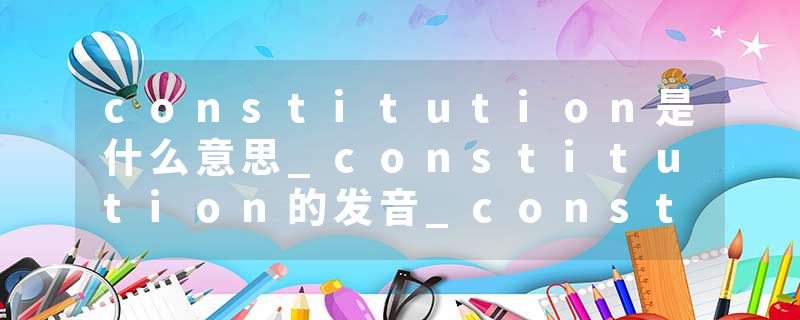 constitution是什么意思_constitution的发音_constitution的用法_constitution怎么记_constitution翻译