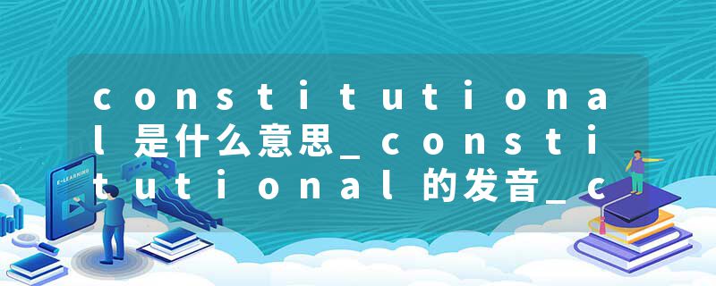 constitutional是什么意思_constitutional的发音_constitutional的用法_constitutional怎么记_constitutional翻译