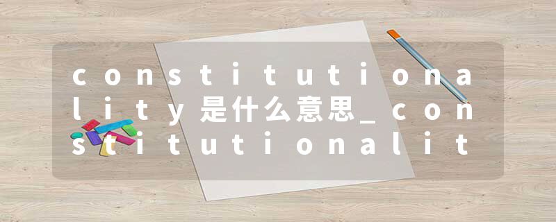 constitutionality是什么意思_constitutionality的发音_constitutionality的用法_constitutionality怎么记_constitutional