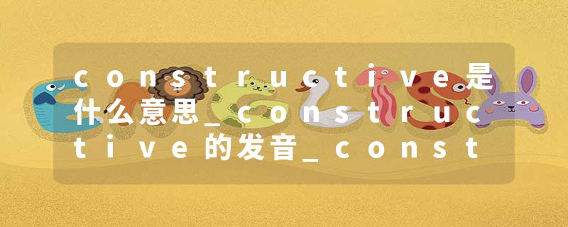 constructive是什么意思_constructive的发音_constructive的用法_constructive怎么记_constructive翻译
