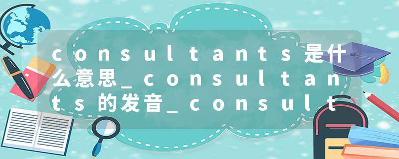 consultants是什么意思_consultants的发音_consultants的用法_consultants怎么记_consultants翻译