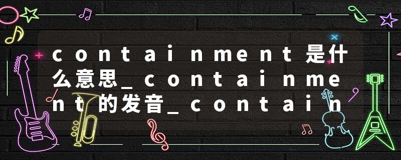 containment是什么意思_containment的发音_containment的用法_containment怎么记_containment翻译