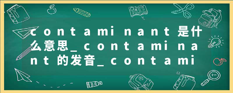 contaminant是什么意思_contaminant的发音_contaminant的用法_contaminant怎么记_contaminant翻译
