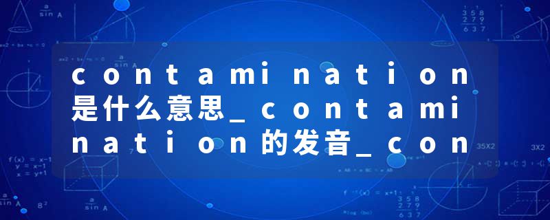 contamination是什么意思_contamination的发音_contamination的用法_contamination怎么记_contamination翻译