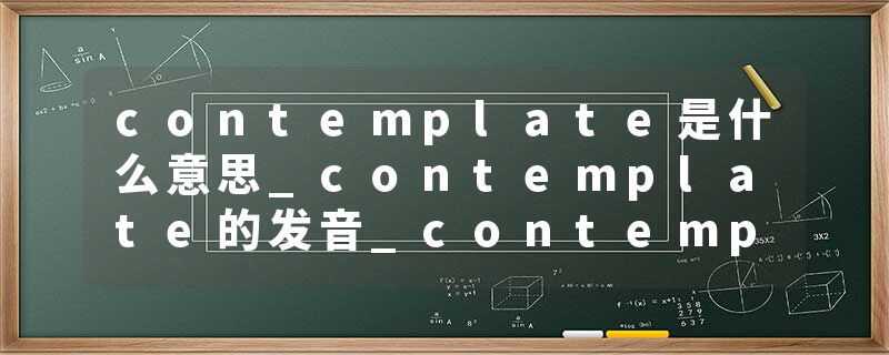 contemplate是什么意思_contemplate的发音_contemplate的用法_contemplate怎么记_contemplate翻译