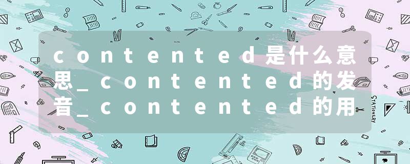 contented是什么意思_contented的发音_contented的用法_contented怎么记_contented翻译