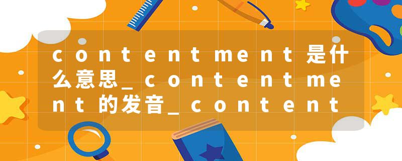 contentment是什么意思_contentment的发音_contentment的用法_contentment怎么记_contentment翻译