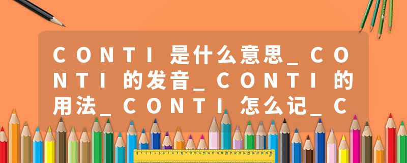 CONTI是什么意思_CONTI的发音_CONTI的用法_CONTI怎么记_CONTI翻译