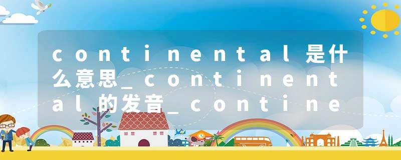 continental是什么意思_continental的发音_continental的用法_continental怎么记_continental翻译