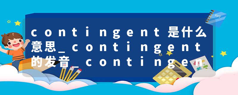 contingent是什么意思_contingent的发音_contingent的用法_contingent怎么记_contingent翻译