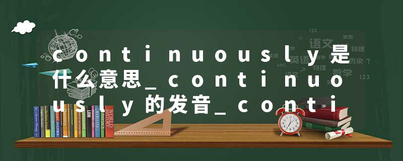 continuously是什么意思_continuously的发音_continuously的用法_continuously怎么记_continuously翻译