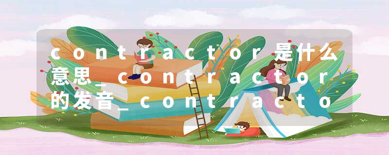 contractor是什么意思_contractor的发音_contractor的用法_contractor怎么记_contractor翻译