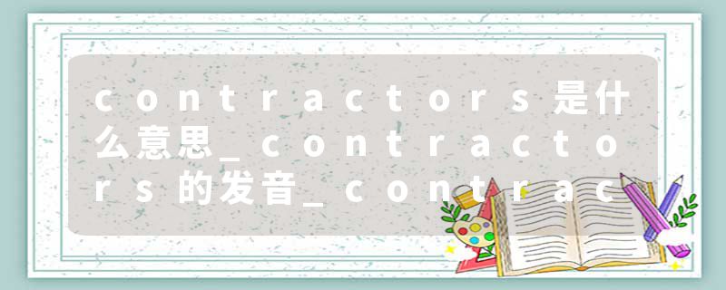 contractors是什么意思_contractors的发音_contractors的用法_contractors怎么记_contractors翻译