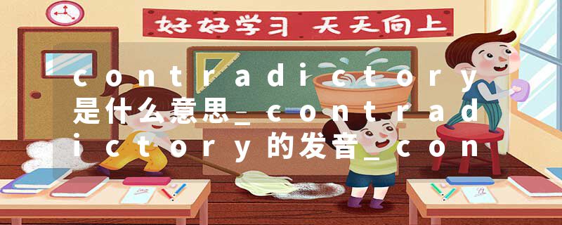 contradictory是什么意思_contradictory的发音_contradictory的用法_contradictory怎么记_contradictory翻译