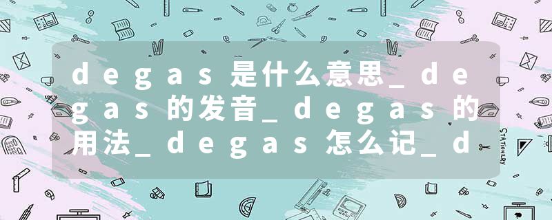 degas是什么意思_degas的发音_degas的用法_degas怎么记_degas翻译