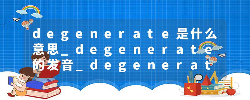 degenerate是什么意思_degenerate的发音_degenerate的用法_degenerate怎么记_degenerate翻译
