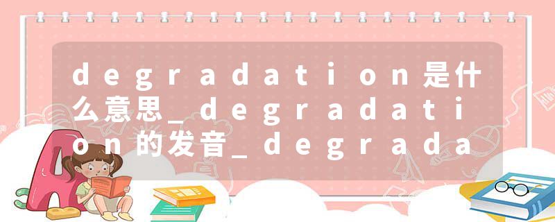 degradation是什么意思_degradation的发音_degradation的用法_degradation怎么记_degradation翻译