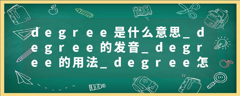 degree是什么意思_degree的发音_degree的用法_degree怎么记_degree翻译
